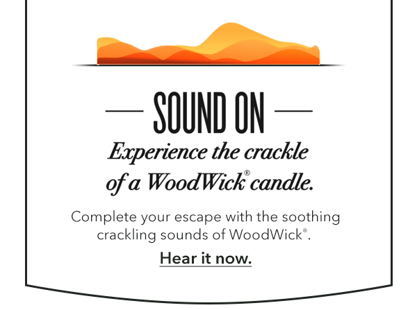 Complete your escape with the soothing crackling sounds of WoodWick®